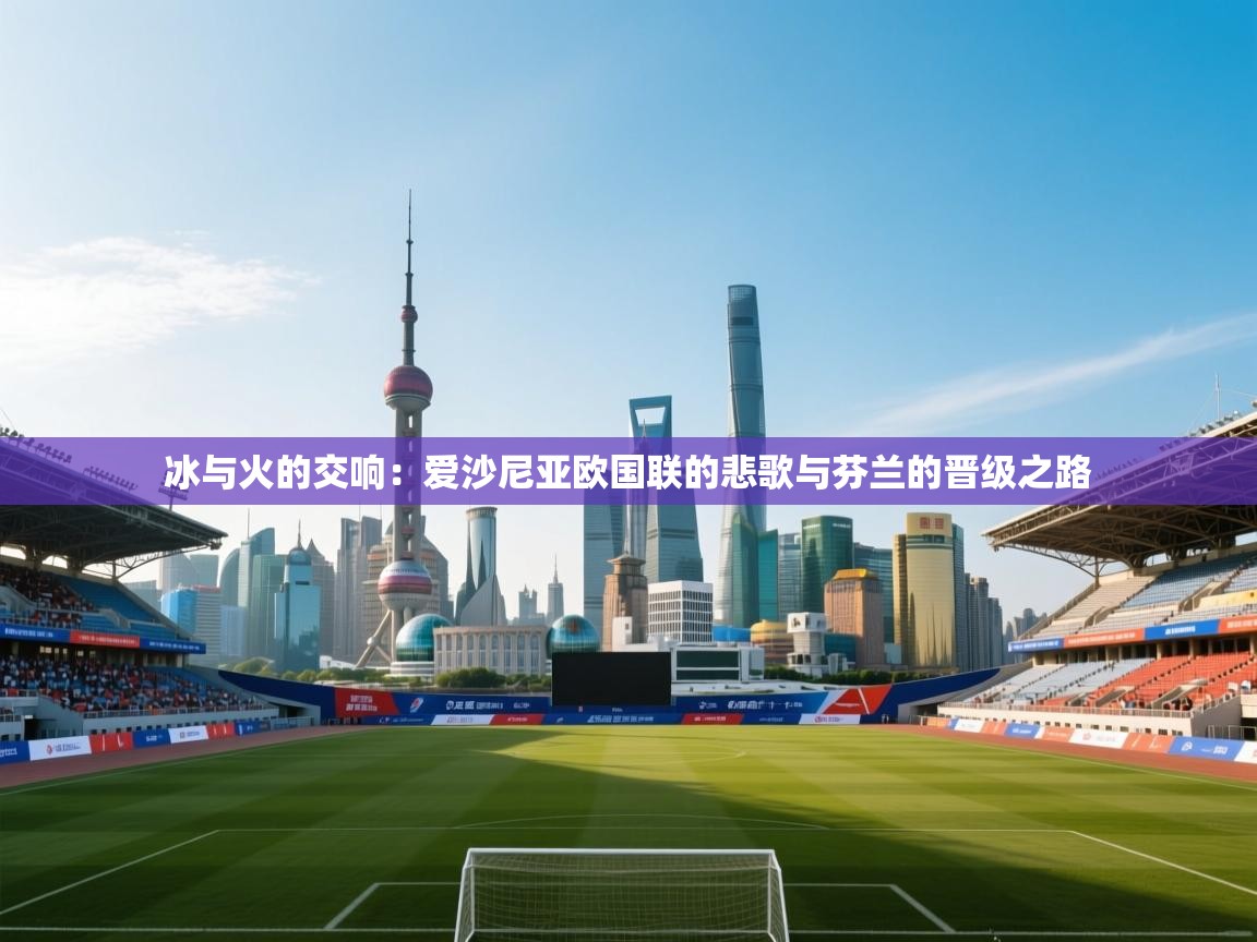 冰与火的交响:爱沙尼亚欧国联的悲歌与芬兰的晋级之路 第2张