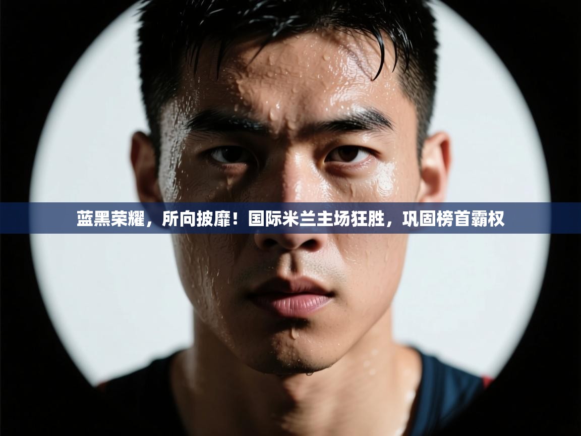 蓝黑荣耀,所向披靡!国际米兰主场狂胜,巩固榜首霸权 第1张