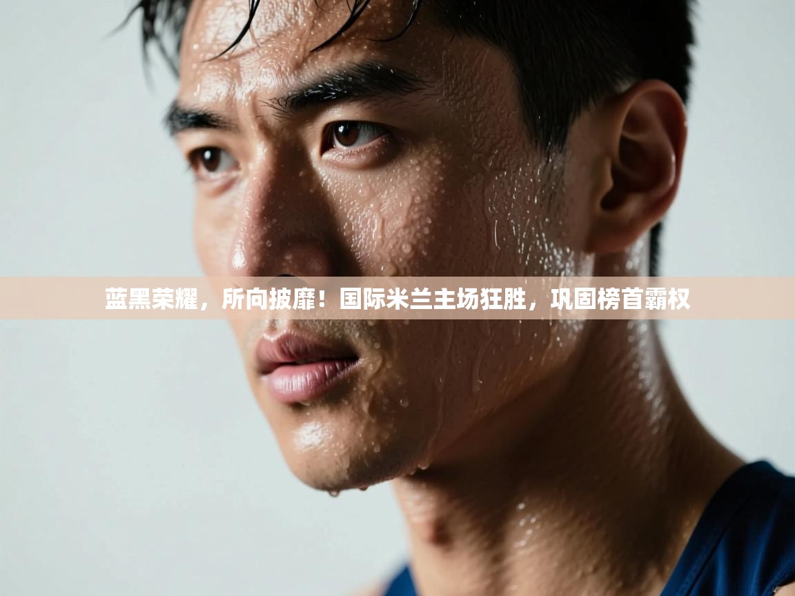 蓝黑荣耀,所向披靡!国际米兰主场狂胜,巩固榜首霸权 第2张